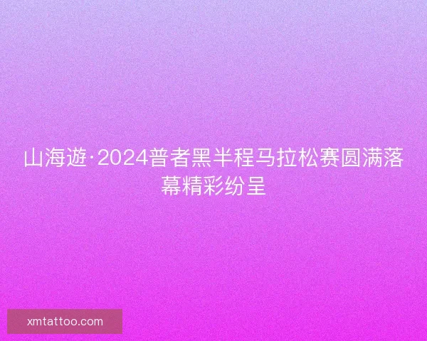 山海遊·2024普者黑半程马拉松赛圆满落幕精彩纷呈