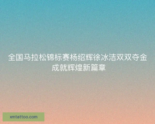 全国马拉松锦标赛杨绍辉徐冰洁双双夺金 成就辉煌新篇章 全国马拉松锦标赛杨绍辉徐冰洁双双夺金 成就辉煌新篇章