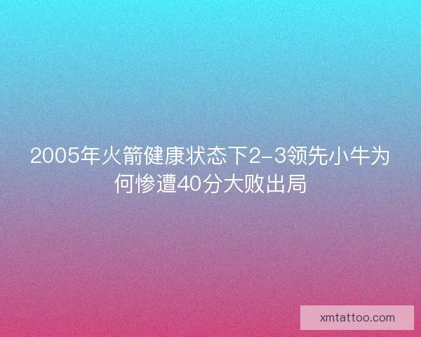 2005年火箭健康状态下2-3领先小牛为何惨遭40分大败出局