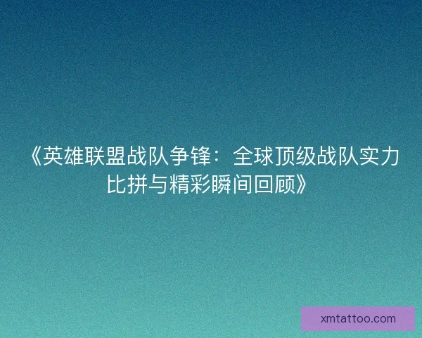 《英雄联盟战队争锋：全球顶级战队实力比拼与精彩瞬间回顾》