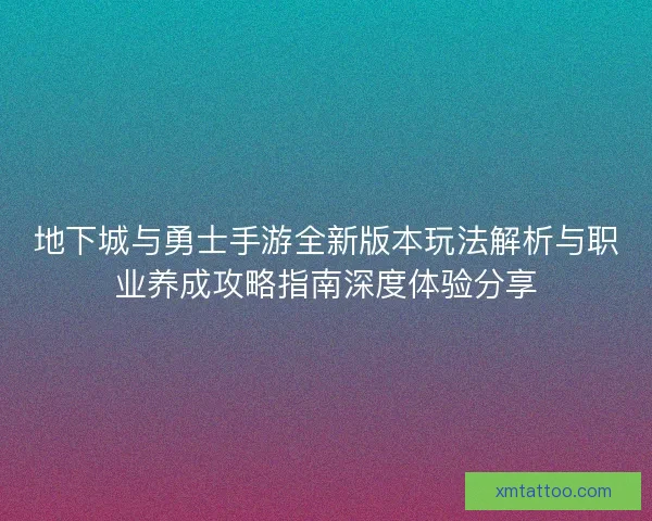 地下城与勇士手游全新版本玩法解析与职业养成攻略指南深度体验分享