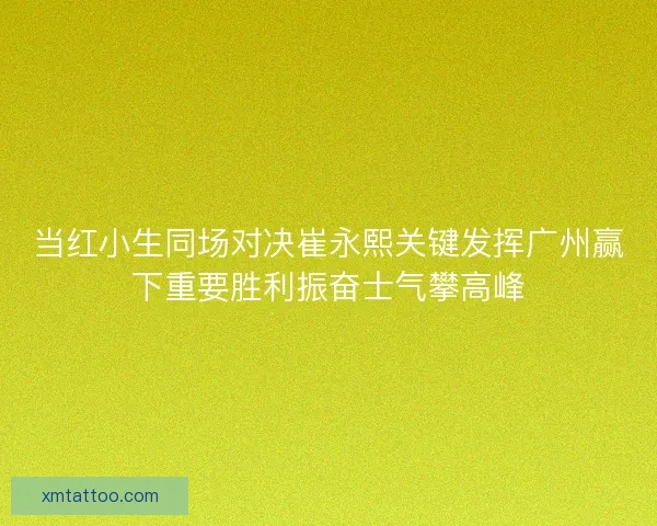 当红小生同场对决崔永熙关键发挥广州赢下重要胜利振奋士气攀高峰