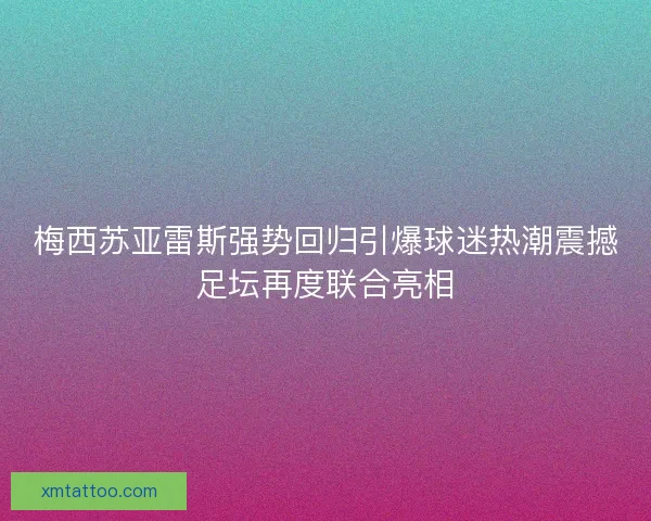 梅西苏亚雷斯强势回归引爆球迷热潮震撼足坛再度联合亮相