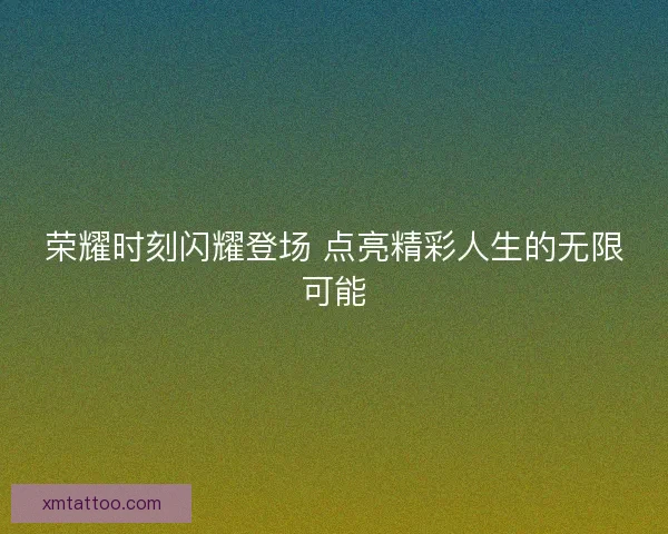 荣耀时刻闪耀登场 点亮精彩人生的无限可能