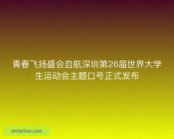 青春飞扬盛会启航深圳第26届世界大学生运动会主题口号正式发布
