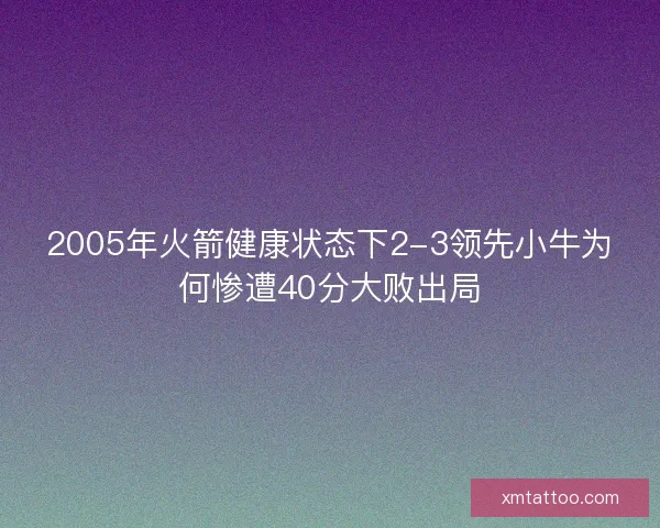 2005年火箭健康状态下2-3领先小牛为何惨遭40分大败出局