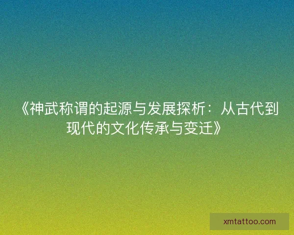《神武称谓的起源与发展探析：从古代到现代的文化传承与变迁》