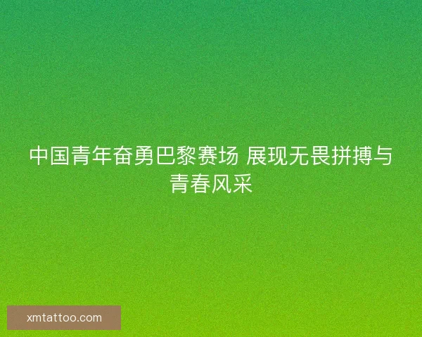 中国青年奋勇巴黎赛场 展现无畏拼搏与青春风采