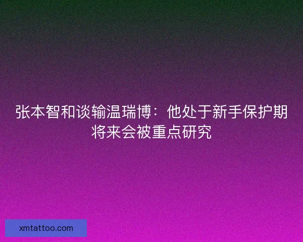 张本智和谈输温瑞博：他处于新手保护期将来会被重点研究