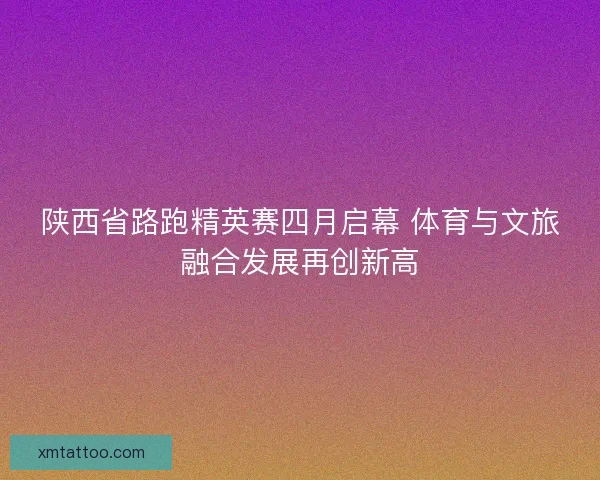陕西省路跑精英赛四月启幕 体育与文旅融合发展再创新高