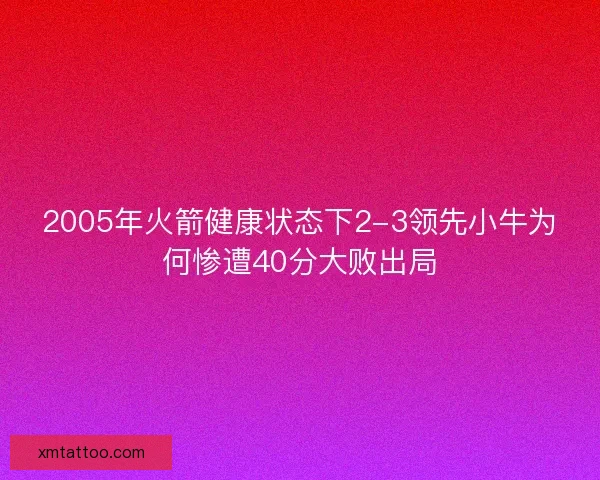 2005年火箭健康状态下2-3领先小牛为何惨遭40分大败出局