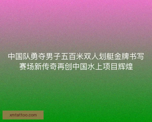 中国队勇夺男子五百米双人划艇金牌书写赛场新传奇再创中国水上项目辉煌