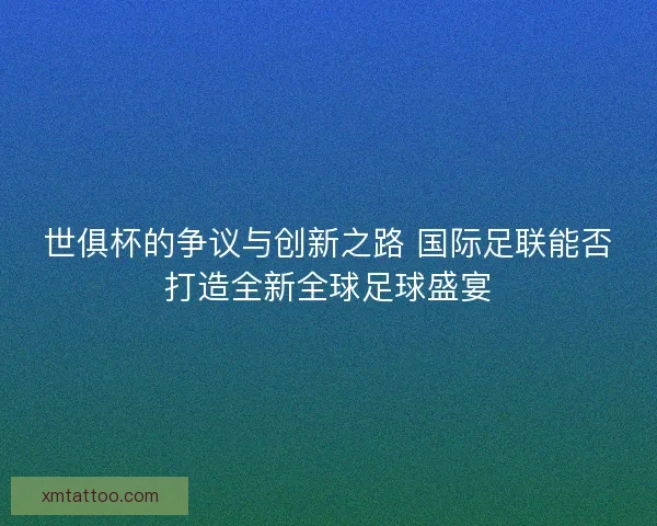 世俱杯的争议与创新之路 国际足联能否打造全新全球足球盛宴