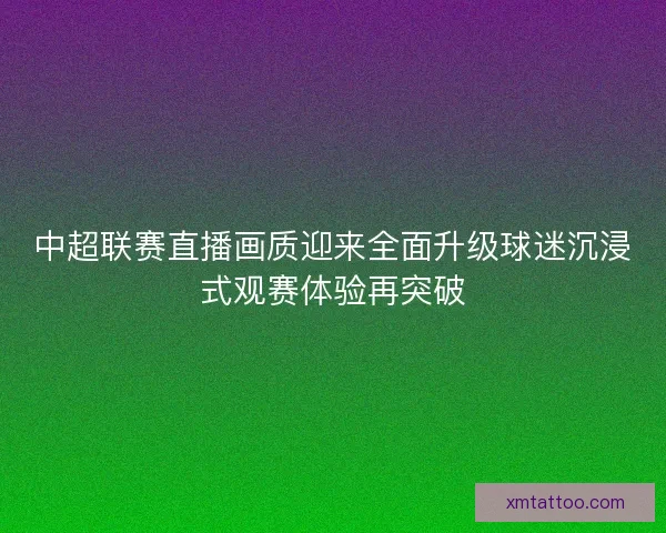中超联赛直播画质迎来全面升级球迷沉浸式观赛体验再突破