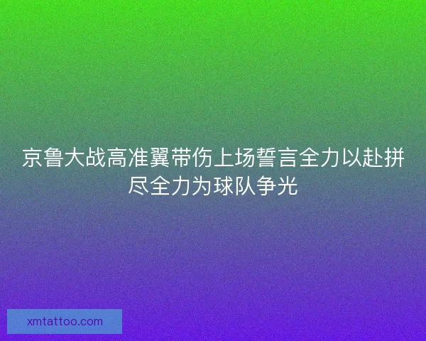 京鲁大战高准翼带伤上场誓言全力以赴拼尽全力为球队争光 京鲁大战高准翼带伤上场誓言全力以赴拼尽全力为球队争光